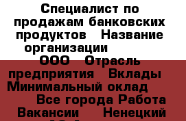 Специалист по продажам банковских продуктов › Название организации ­ Beeper, ООО › Отрасль предприятия ­ Вклады › Минимальный оклад ­ 25 000 - Все города Работа » Вакансии   . Ненецкий АО,Андег д.